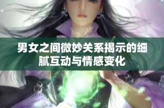 男女之间微妙关系揭示的细腻互动与情感变化