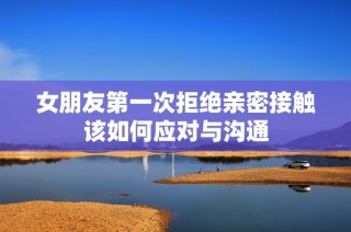 女朋友第一次拒绝亲密接触该如何应对与沟通