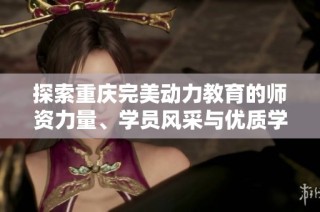探索重庆完美动力教育的师资力量、学员风采与优质学习环境