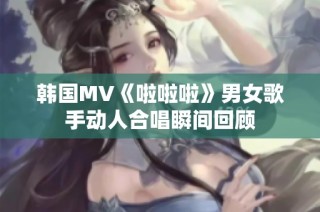 韩国MV《啦啦啦》男女歌手动人合唱瞬间回顾