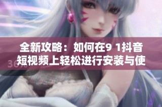 全新攻略：如何在9 1抖音短视频上轻松进行安装与使用