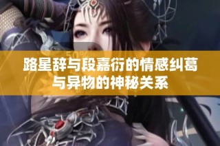 路星辞与段嘉衍的情感纠葛与异物的神秘关系