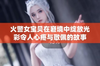火警女宝贝在窘境中绽放光彩令人心疼与敬佩的故事