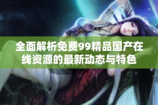 全面解析免费99精品国产在线资源的最新动态与特色