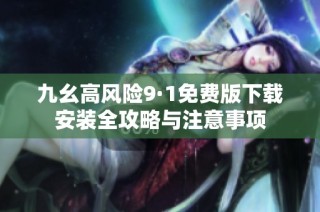 九幺高风险9·1免费版下载安装全攻略与注意事项