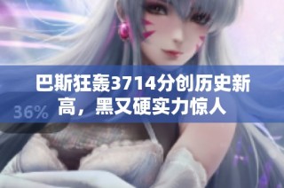 巴斯狂轰3714分创历史新高，黑又硬实力惊人