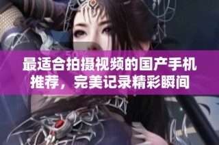 最适合拍摄视频的国产手机推荐，完美记录精彩瞬间