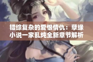 错综复杂的爱恨情仇：孽缘小说一家乱炖全新章节解析