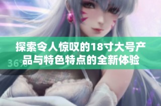 探索令人惊叹的18寸大号产品与特色特点的全新体验