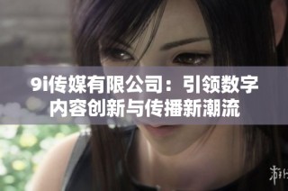 9i传媒有限公司：引领数字内容创新与传播新潮流