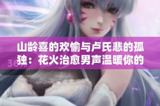 山龄喜的欢愉与卢氏悲的孤独：花火治愈男声温暖你的夜晚