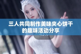 三人共同制作美味夹心饼干的趣味活动分享