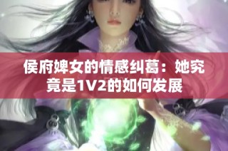 侯府婢女的情感纠葛：她究竟是1V2的如何发展