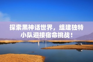 探索黑神话世界，组建独特小队迎接宿命挑战！