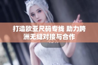 打造欧亚尺码专线 助力跨洲无缝对接与合作