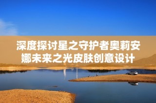 深度探讨星之守护者奥莉安娜未来之光皮肤创意设计