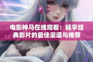 电影神马在线观看：畅享经典影片的最佳渠道与推荐