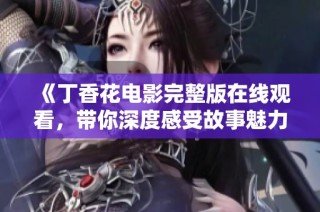《丁香花电影完整版在线观看，带你深度感受故事魅力》