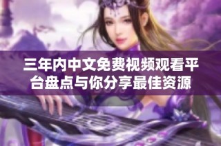 三年内中文免费视频观看平台盘点与你分享最佳资源
