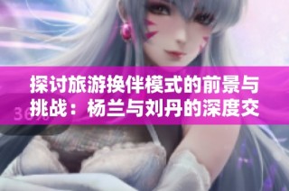探讨旅游换伴模式的前景与挑战：杨兰与刘丹的深度交流