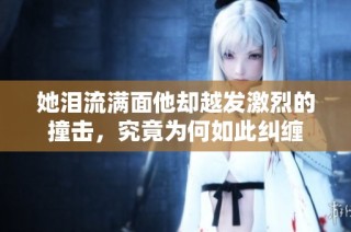 她泪流满面他却越发激烈的撞击，究竟为何如此纠缠