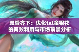 双管齐下：优化txl金银花的有效利用与市场前景分析
