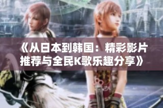 《从日本到韩国：精彩影片推荐与全民K歌乐趣分享》