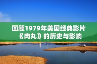 回顾1979年美国经典影片《肉丸》的历史与影响