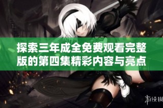 探索三年成全免费观看完整版的第四集精彩内容与亮点解析
