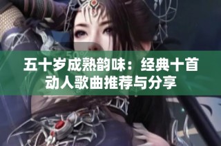 五十岁成熟韵味：经典十首动人歌曲推荐与分享