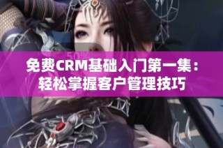 免费CRM基础入门第一集：轻松掌握客户管理技巧