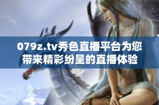 079z.tv秀色直播平台为您带来精彩纷呈的直播体验
