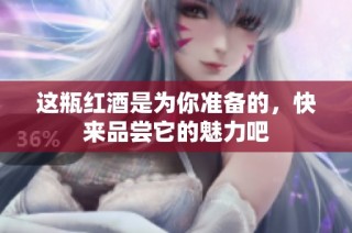 这瓶红酒是为你准备的，快来品尝它的魅力吧
