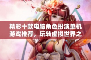 精彩十款电脑角色扮演单机游戏推荐，玩转虚拟世界之旅