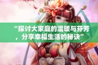 “探讨大家庭的温暖与芬芳，分享幸福生活的秘诀”