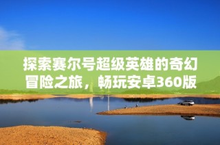 探索赛尔号超级英雄的奇幻冒险之旅，畅玩安卓360版游戏体验
