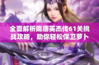 全面解析隋唐英杰传61关挑战攻略，助你轻松保卫萝卜