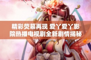 精彩荧幕再现 爱丫爱丫影院热播电视剧全新剧情揭秘