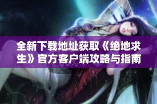 全新下载地址获取《绝地求生》官方客户端攻略与指南