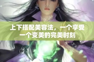上下搭配美容法，一个享受一个变美的完美时刻