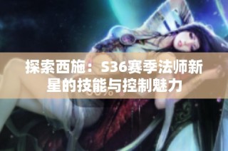 探索西施：S36赛季法师新星的技能与控制魅力