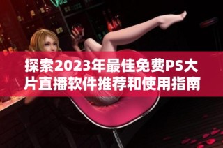 探索2023年最佳免费PS大片直播软件推荐和使用指南
