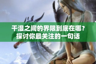 干湿之间的界限到底在哪？探讨你最关注的一句话