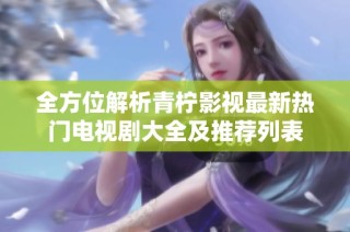 全方位解析青柠影视最新热门电视剧大全及推荐列表