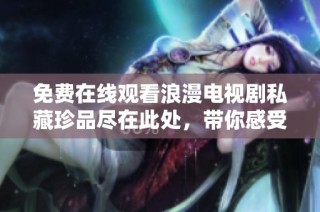 免费在线观看浪漫电视剧私藏珍品尽在此处，带你感受爱情魅力