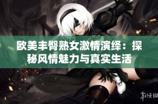 欧美丰臀熟女激情演绎：探秘风情魅力与真实生活
