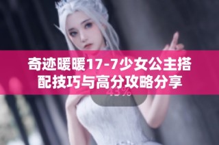 奇迹暖暖17-7少女公主搭配技巧与高分攻略分享