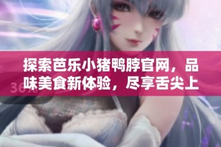 探索芭乐小猪鸭脖官网，品味美食新体验，尽享舌尖上的盛宴