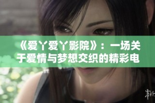 《爱丫爱丫影院》：一场关于爱情与梦想交织的精彩电视剧之旅