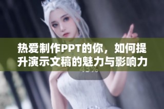 热爱制作PPT的你，如何提升演示文稿的魅力与影响力